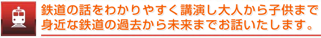 鉄道の話をわかりやすく講演し大人から子供まで身近な鉄道の過去から未来までお話いたします。